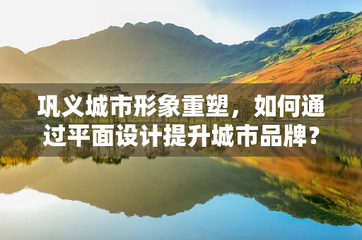 巩义城市形象重塑，如何通过平面设计提升城市品牌？