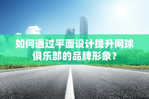 如何通过平面设计提升网球俱乐部的品牌形象？