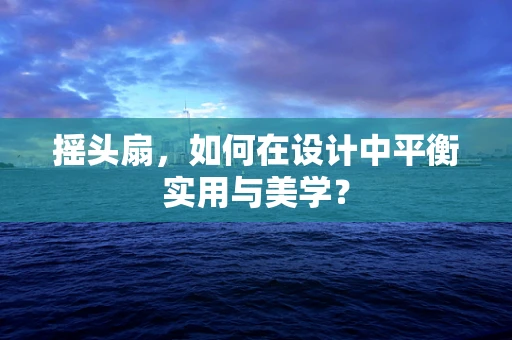 摇头扇，如何在设计中平衡实用与美学？
