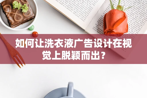 如何让洗衣液广告设计在视觉上脱颖而出？