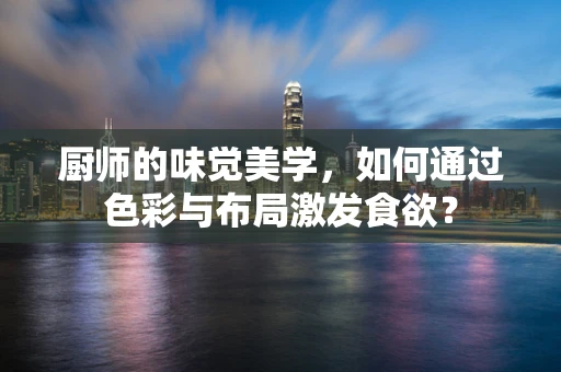 厨师的味觉美学，如何通过色彩与布局激发食欲？