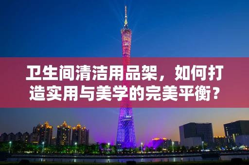 卫生间清洁用品架，如何打造实用与美学的完美平衡？