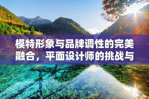 模特形象与品牌调性的完美融合，平面设计师的挑战与策略