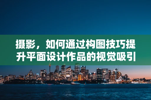 摄影，如何通过构图技巧提升平面设计作品的视觉吸引力？