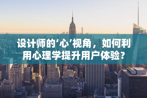 设计师的‘心’视角，如何利用心理学提升用户体验？