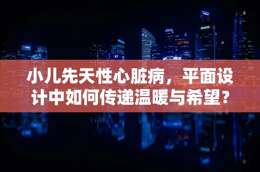 小儿先天性心脏病，平面设计中如何传递温暖与希望？