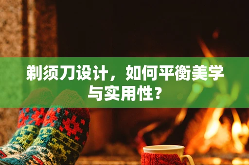 剃须刀设计，如何平衡美学与实用性？