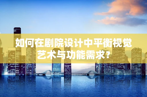 如何在剧院设计中平衡视觉艺术与功能需求？