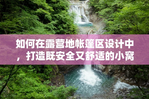 如何在露营地帐篷区设计中，打造既安全又舒适的小窝？