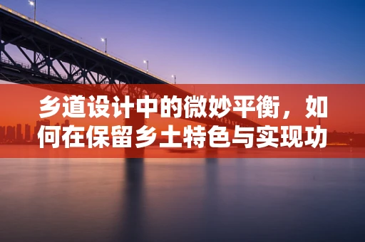 乡道设计中的微妙平衡，如何在保留乡土特色与实现功能需求间游刃有余？
