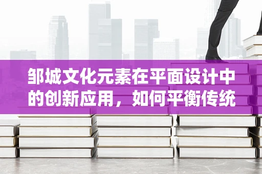 邹城文化元素在平面设计中的创新应用，如何平衡传统与现代？