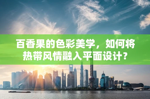 百香果的色彩美学，如何将热带风情融入平面设计？