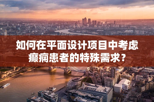 如何在平面设计项目中考虑癫痫患者的特殊需求？
