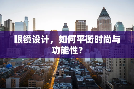眼镜设计，如何平衡时尚与功能性？