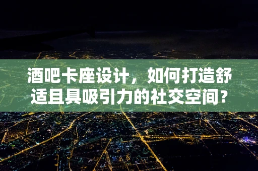 酒吧卡座设计，如何打造舒适且具吸引力的社交空间？