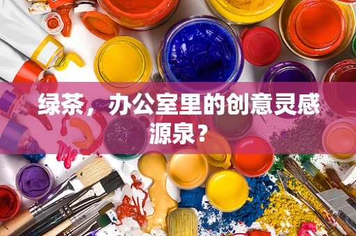 绿茶，办公室里的创意灵感源泉？