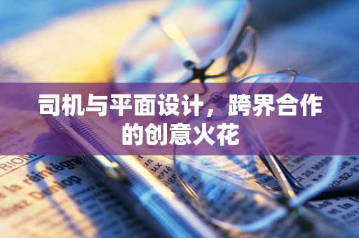 司机与平面设计，跨界合作的创意火花