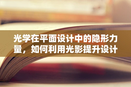 光学在平面设计中的隐形力量，如何利用光影提升设计效果？