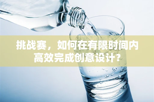 挑战赛，如何在有限时间内高效完成创意设计？