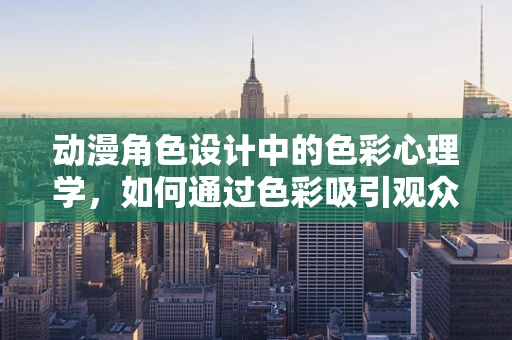 动漫角色设计中的色彩心理学，如何通过色彩吸引观众？