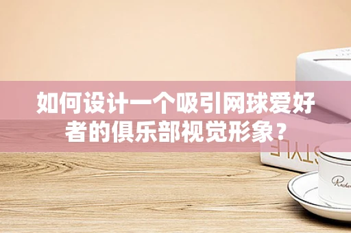 如何设计一个吸引网球爱好者的俱乐部视觉形象？