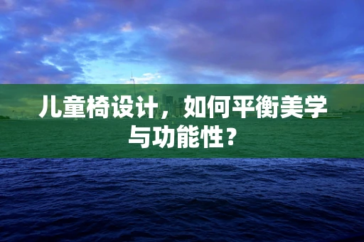 儿童椅设计，如何平衡美学与功能性？