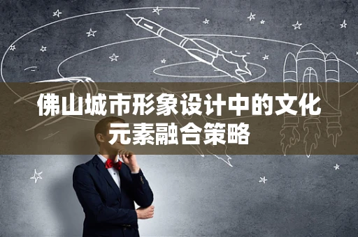 佛山城市形象设计中的文化元素融合策略