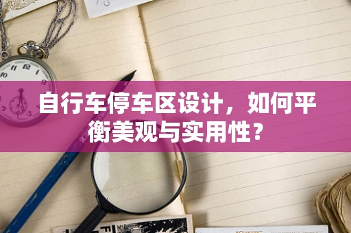 自行车停车区设计，如何平衡美观与实用性？