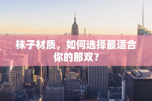 袜子材质，如何选择最适合你的那双？