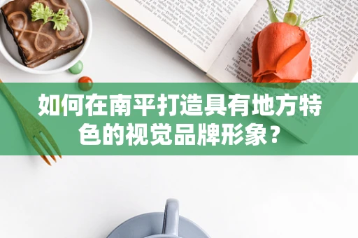 如何在南平打造具有地方特色的视觉品牌形象？