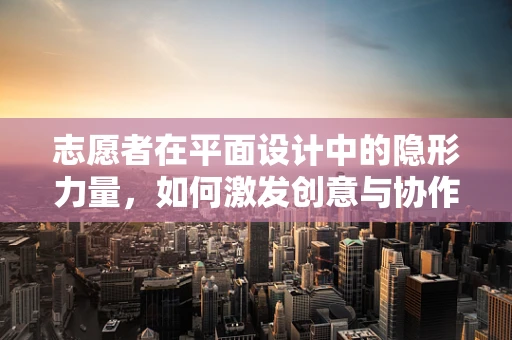 志愿者在平面设计中的隐形力量，如何激发创意与协作的火花？