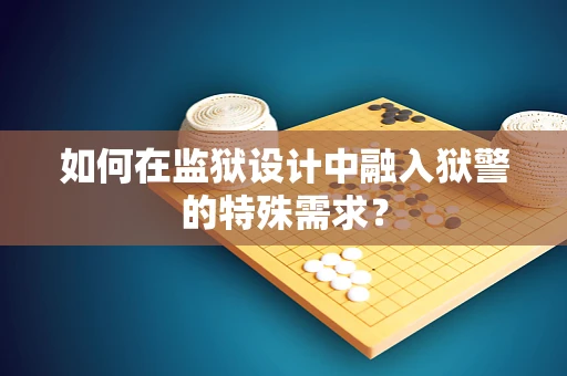 如何在监狱设计中融入狱警的特殊需求？