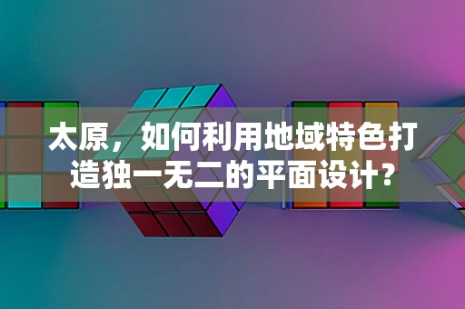 太原，如何利用地域特色打造独一无二的平面设计？