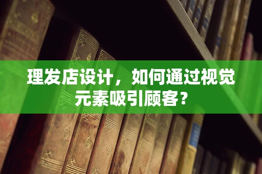 理发店设计，如何通过视觉元素吸引顾客？