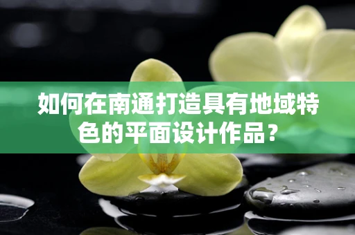 如何在南通打造具有地域特色的平面设计作品？