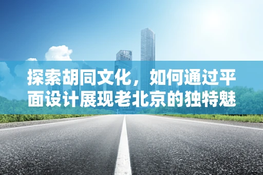 探索胡同文化，如何通过平面设计展现老北京的独特魅力？