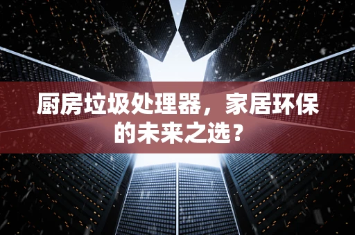 厨房垃圾处理器，家居环保的未来之选？