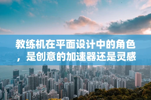 教练机在平面设计中的角色，是创意的加速器还是灵感的绊脚石？
