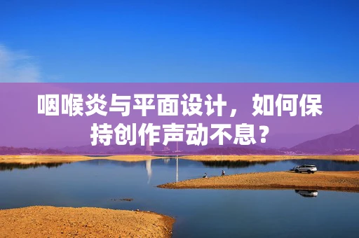 咽喉炎与平面设计，如何保持创作声动不息？