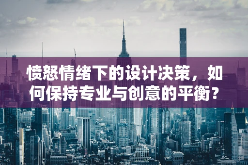 愤怒情绪下的设计决策，如何保持专业与创意的平衡？