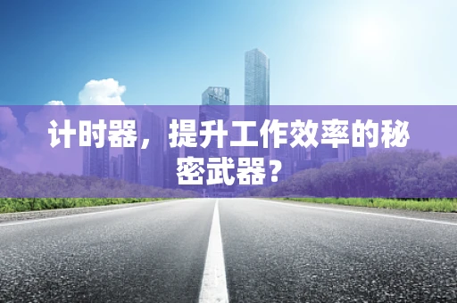 计时器，提升工作效率的秘密武器？