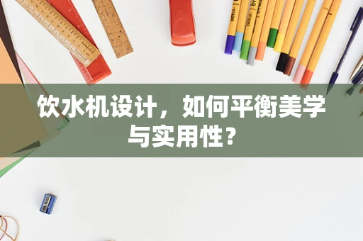 饮水机设计，如何平衡美学与实用性？