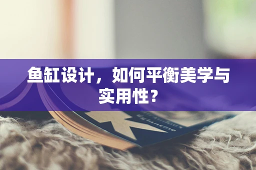 鱼缸设计，如何平衡美学与实用性？