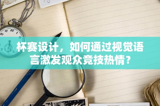 杯赛设计，如何通过视觉语言激发观众竞技热情？