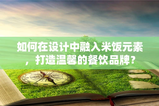 如何在设计中融入米饭元素，打造温馨的餐饮品牌？