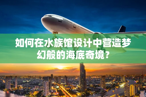 如何在水族馆设计中营造梦幻般的海底奇境？