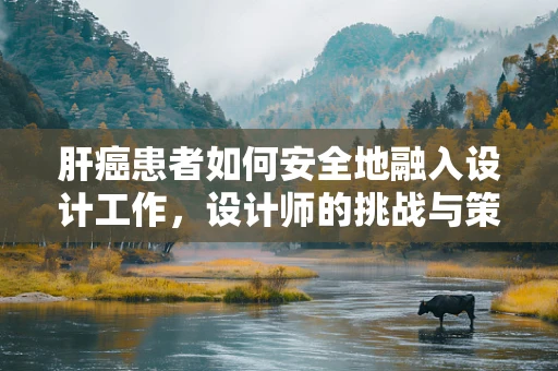 肝癌患者如何安全地融入设计工作，设计师的挑战与策略
