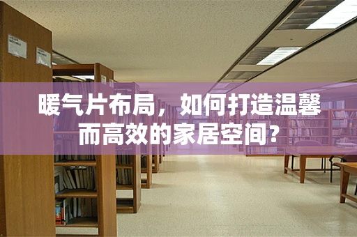 暖气片布局，如何打造温馨而高效的家居空间？