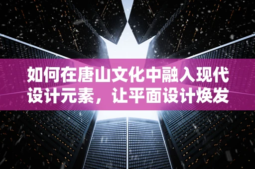 如何在唐山文化中融入现代设计元素，让平面设计焕发新活力？