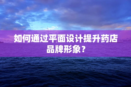 如何通过平面设计提升药店品牌形象？